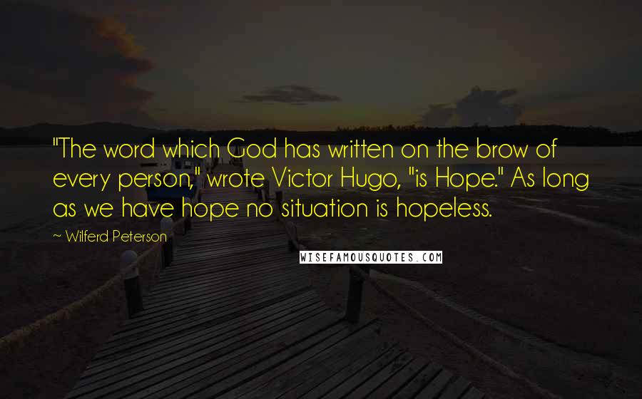 Wilferd Peterson Quotes: "The word which God has written on the brow of every person," wrote Victor Hugo, "is Hope." As long as we have hope no situation is hopeless.