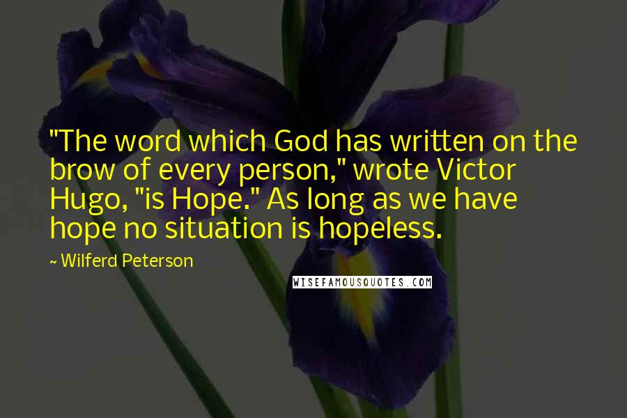 Wilferd Peterson Quotes: "The word which God has written on the brow of every person," wrote Victor Hugo, "is Hope." As long as we have hope no situation is hopeless.