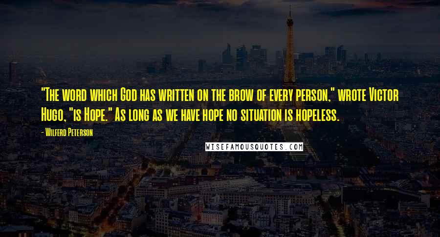 Wilferd Peterson Quotes: "The word which God has written on the brow of every person," wrote Victor Hugo, "is Hope." As long as we have hope no situation is hopeless.