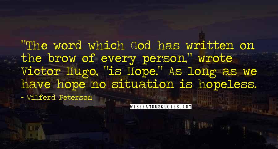 Wilferd Peterson Quotes: "The word which God has written on the brow of every person," wrote Victor Hugo, "is Hope." As long as we have hope no situation is hopeless.