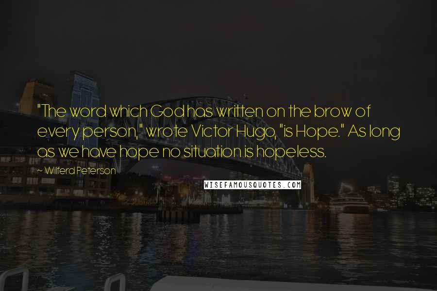 Wilferd Peterson Quotes: "The word which God has written on the brow of every person," wrote Victor Hugo, "is Hope." As long as we have hope no situation is hopeless.