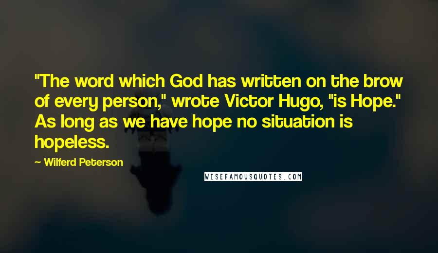 Wilferd Peterson Quotes: "The word which God has written on the brow of every person," wrote Victor Hugo, "is Hope." As long as we have hope no situation is hopeless.