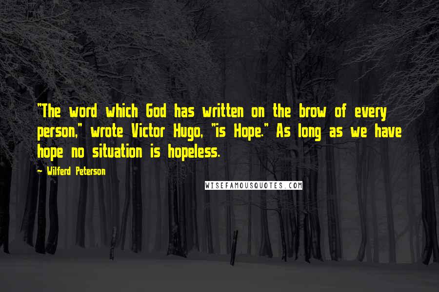 Wilferd Peterson Quotes: "The word which God has written on the brow of every person," wrote Victor Hugo, "is Hope." As long as we have hope no situation is hopeless.