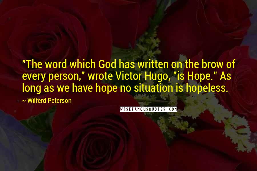 Wilferd Peterson Quotes: "The word which God has written on the brow of every person," wrote Victor Hugo, "is Hope." As long as we have hope no situation is hopeless.