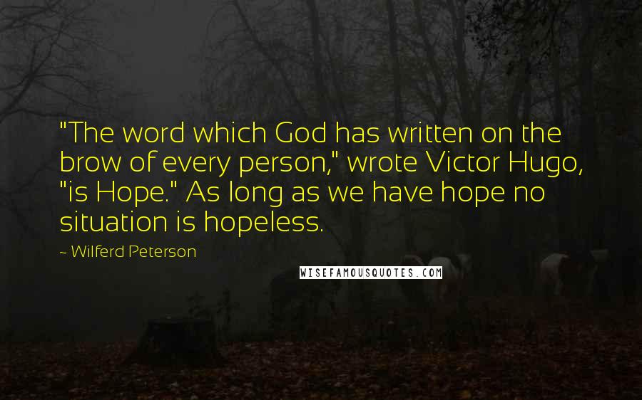 Wilferd Peterson Quotes: "The word which God has written on the brow of every person," wrote Victor Hugo, "is Hope." As long as we have hope no situation is hopeless.