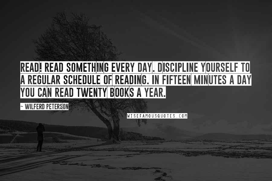 Wilferd Peterson Quotes: Read! Read something every day. Discipline yourself to a regular schedule of reading. In fifteen minutes a day you can read twenty books a year.