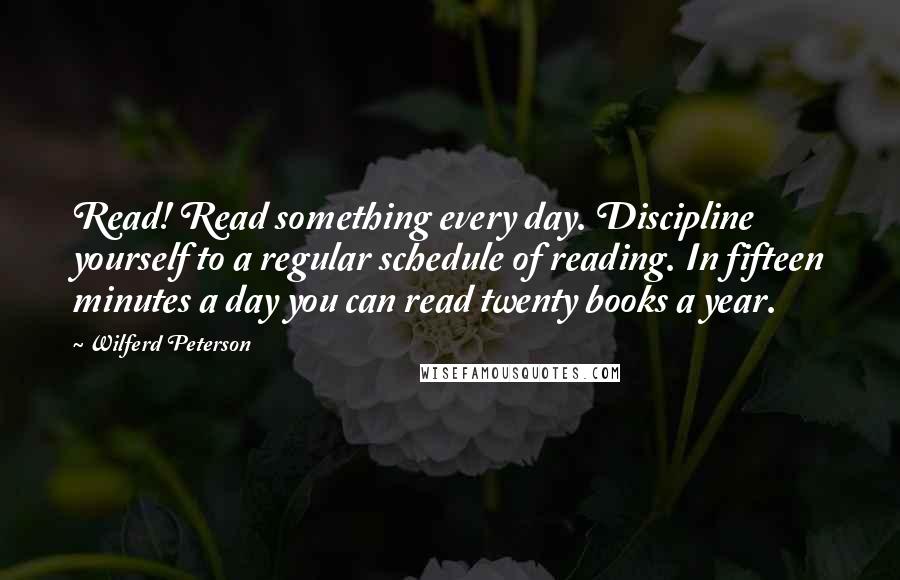 Wilferd Peterson Quotes: Read! Read something every day. Discipline yourself to a regular schedule of reading. In fifteen minutes a day you can read twenty books a year.