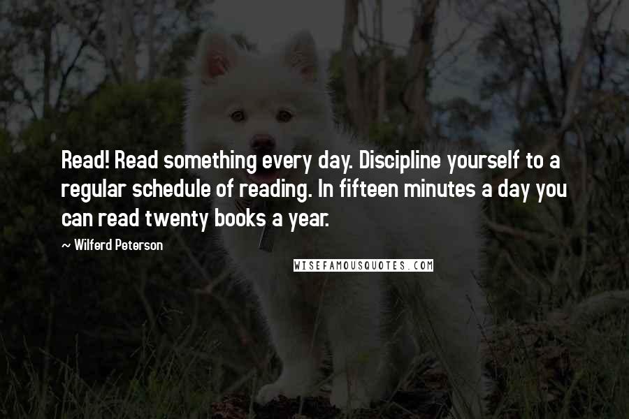 Wilferd Peterson Quotes: Read! Read something every day. Discipline yourself to a regular schedule of reading. In fifteen minutes a day you can read twenty books a year.