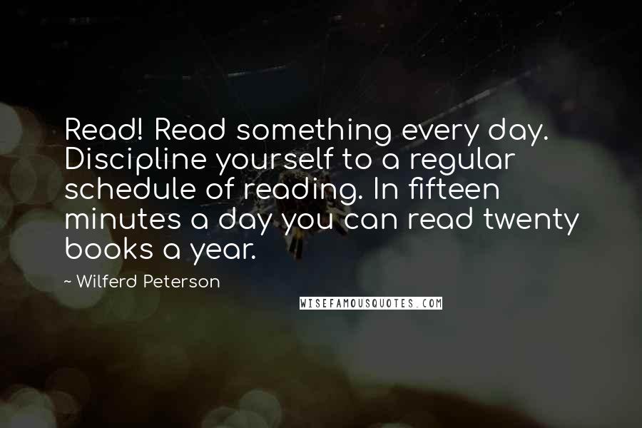 Wilferd Peterson Quotes: Read! Read something every day. Discipline yourself to a regular schedule of reading. In fifteen minutes a day you can read twenty books a year.