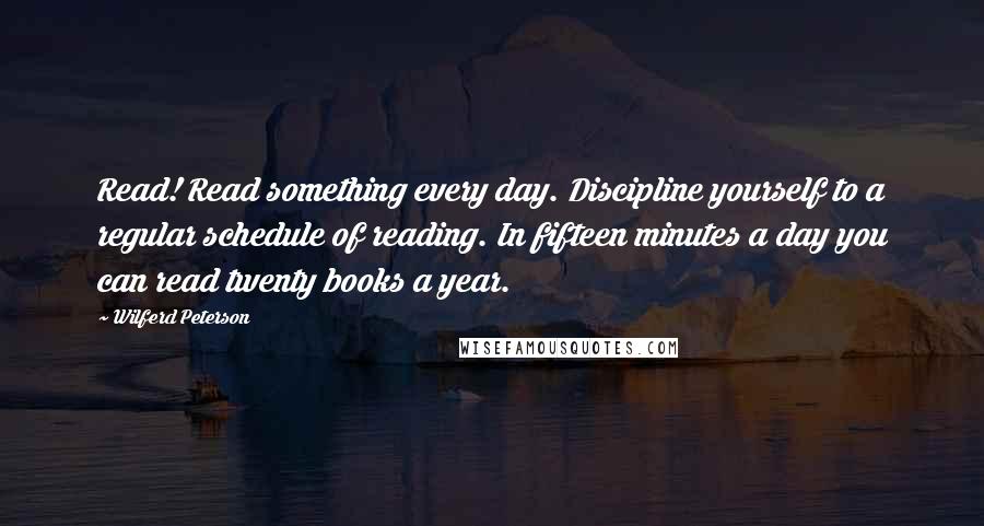 Wilferd Peterson Quotes: Read! Read something every day. Discipline yourself to a regular schedule of reading. In fifteen minutes a day you can read twenty books a year.