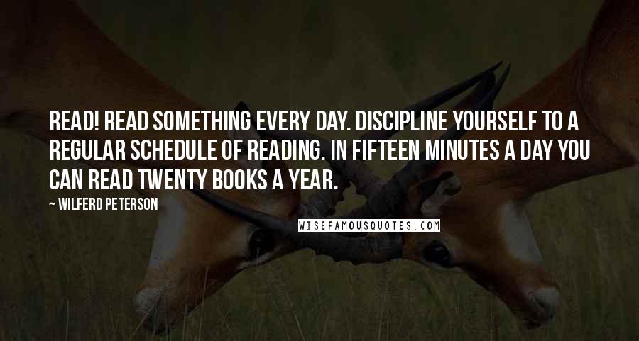 Wilferd Peterson Quotes: Read! Read something every day. Discipline yourself to a regular schedule of reading. In fifteen minutes a day you can read twenty books a year.