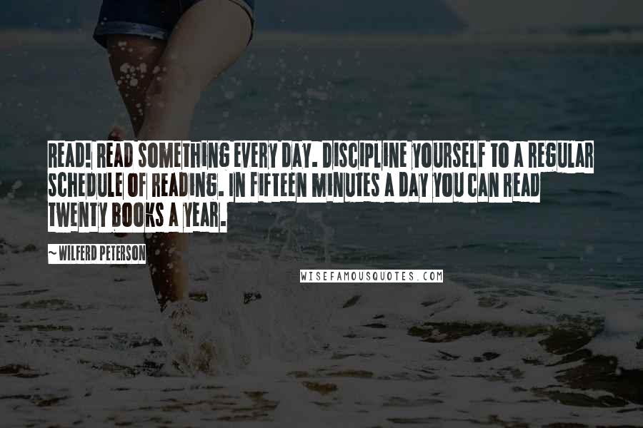 Wilferd Peterson Quotes: Read! Read something every day. Discipline yourself to a regular schedule of reading. In fifteen minutes a day you can read twenty books a year.