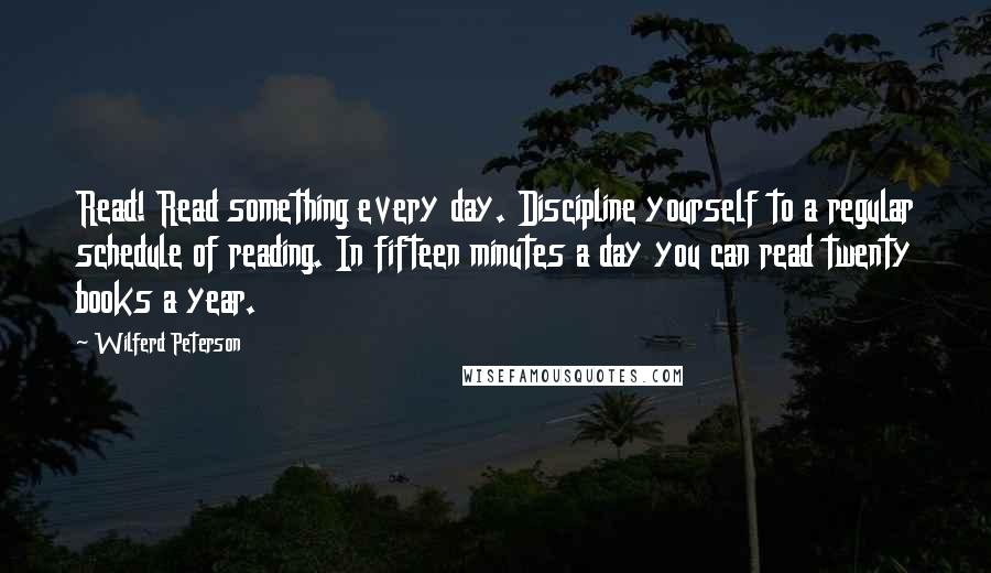 Wilferd Peterson Quotes: Read! Read something every day. Discipline yourself to a regular schedule of reading. In fifteen minutes a day you can read twenty books a year.