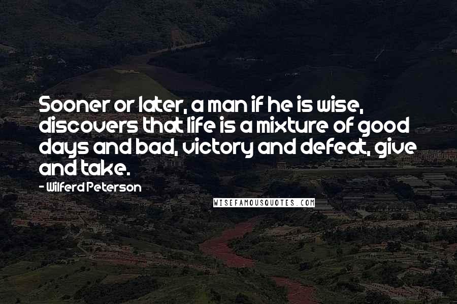 Wilferd Peterson Quotes: Sooner or later, a man if he is wise, discovers that life is a mixture of good days and bad, victory and defeat, give and take.