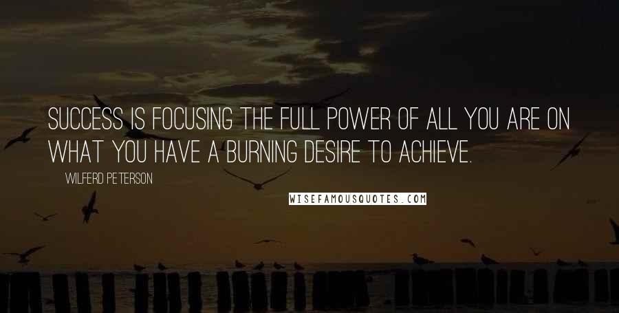 Wilferd Peterson Quotes: Success is focusing the full power of all you are on what you have a burning desire to achieve.