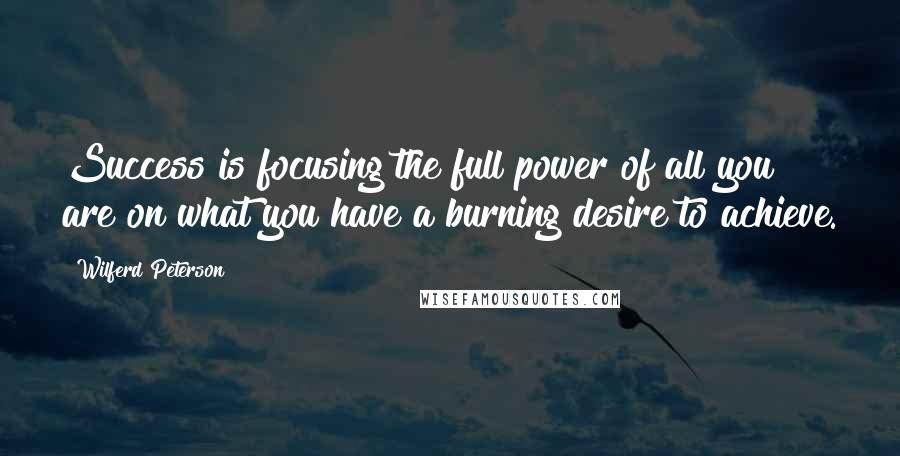 Wilferd Peterson Quotes: Success is focusing the full power of all you are on what you have a burning desire to achieve.