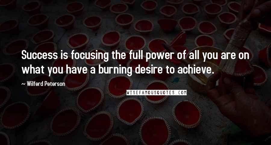 Wilferd Peterson Quotes: Success is focusing the full power of all you are on what you have a burning desire to achieve.