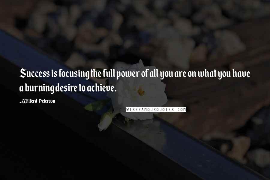 Wilferd Peterson Quotes: Success is focusing the full power of all you are on what you have a burning desire to achieve.