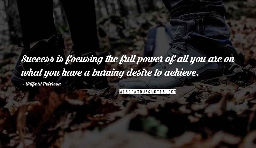 Wilferd Peterson Quotes: Success is focusing the full power of all you are on what you have a burning desire to achieve.