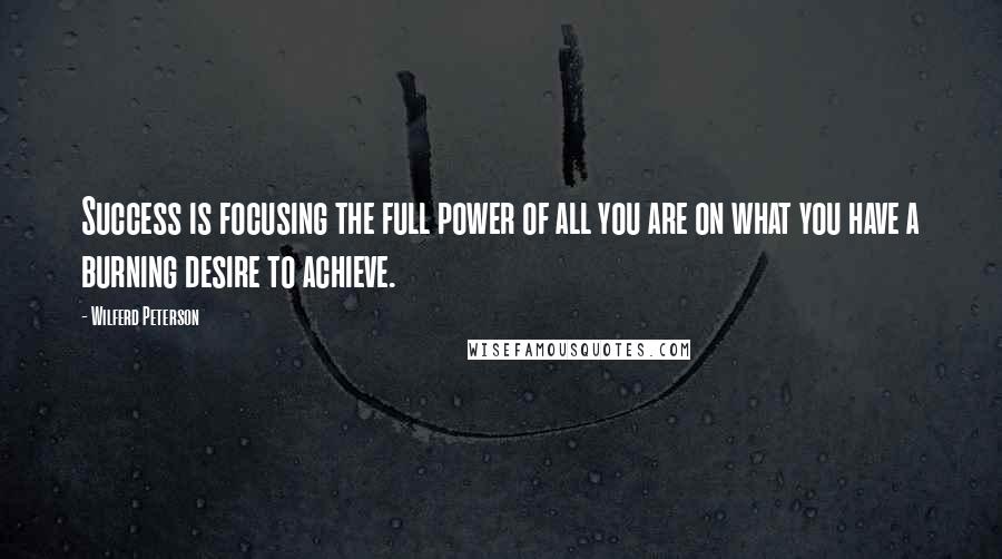 Wilferd Peterson Quotes: Success is focusing the full power of all you are on what you have a burning desire to achieve.