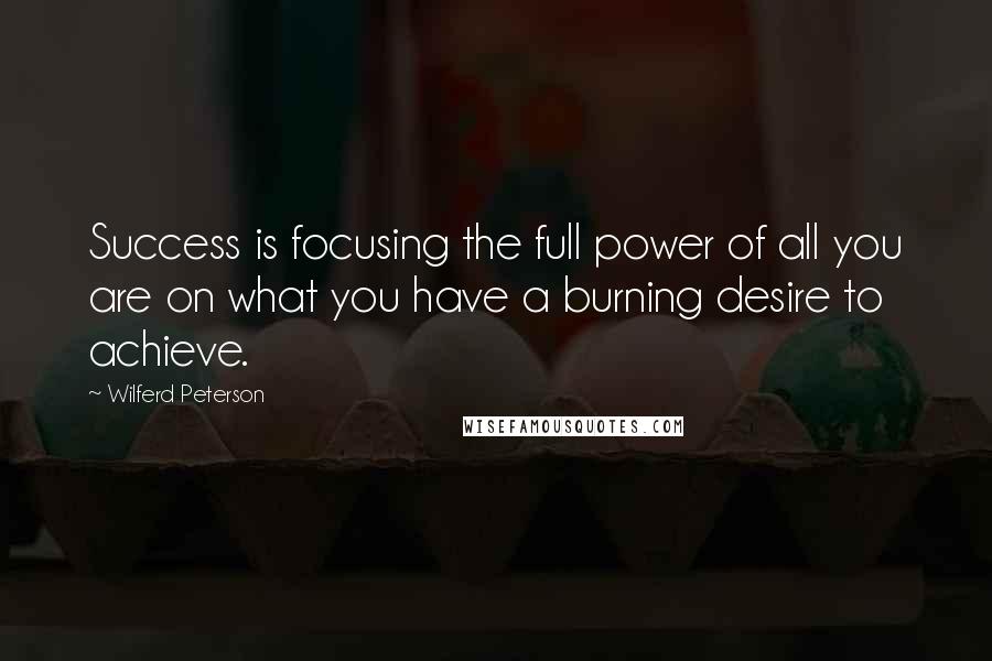 Wilferd Peterson Quotes: Success is focusing the full power of all you are on what you have a burning desire to achieve.