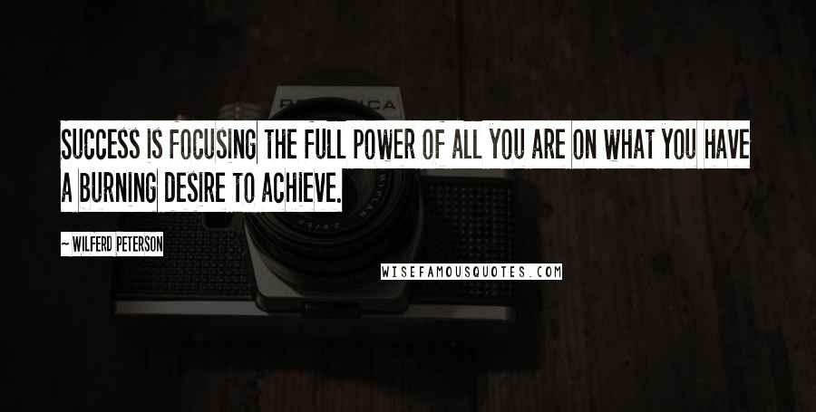 Wilferd Peterson Quotes: Success is focusing the full power of all you are on what you have a burning desire to achieve.