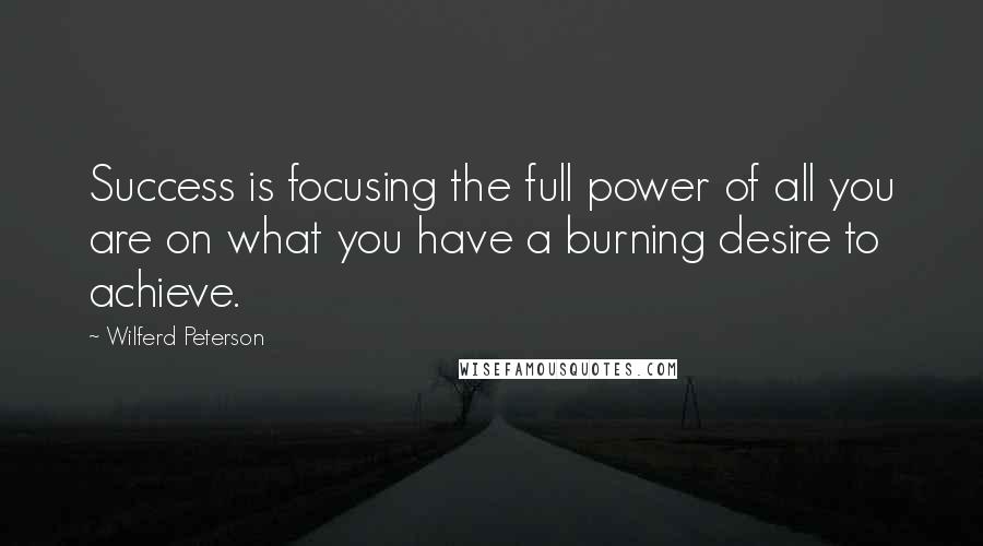 Wilferd Peterson Quotes: Success is focusing the full power of all you are on what you have a burning desire to achieve.