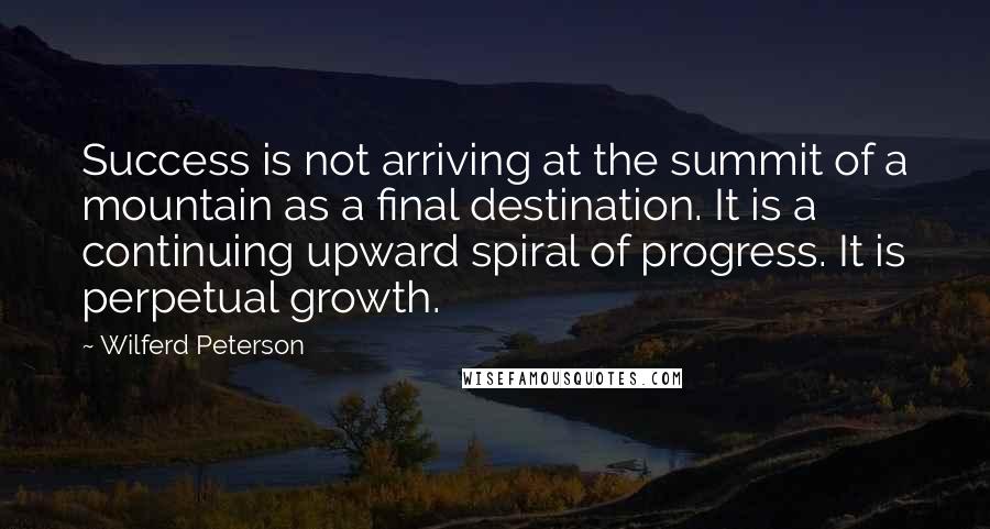 Wilferd Peterson Quotes: Success is not arriving at the summit of a mountain as a final destination. It is a continuing upward spiral of progress. It is perpetual growth.