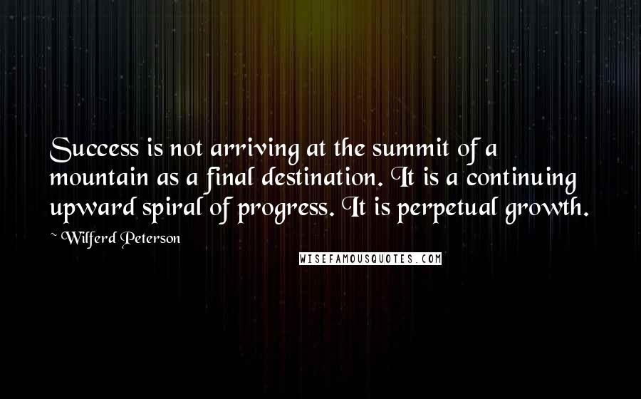 Wilferd Peterson Quotes: Success is not arriving at the summit of a mountain as a final destination. It is a continuing upward spiral of progress. It is perpetual growth.