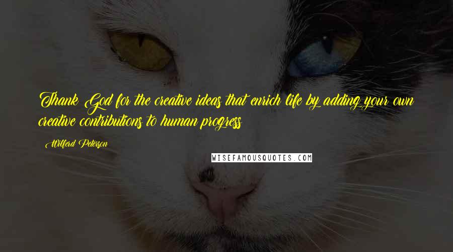 Wilferd Peterson Quotes: Thank God for the creative ideas that enrich life by adding your own creative contributions to human progress