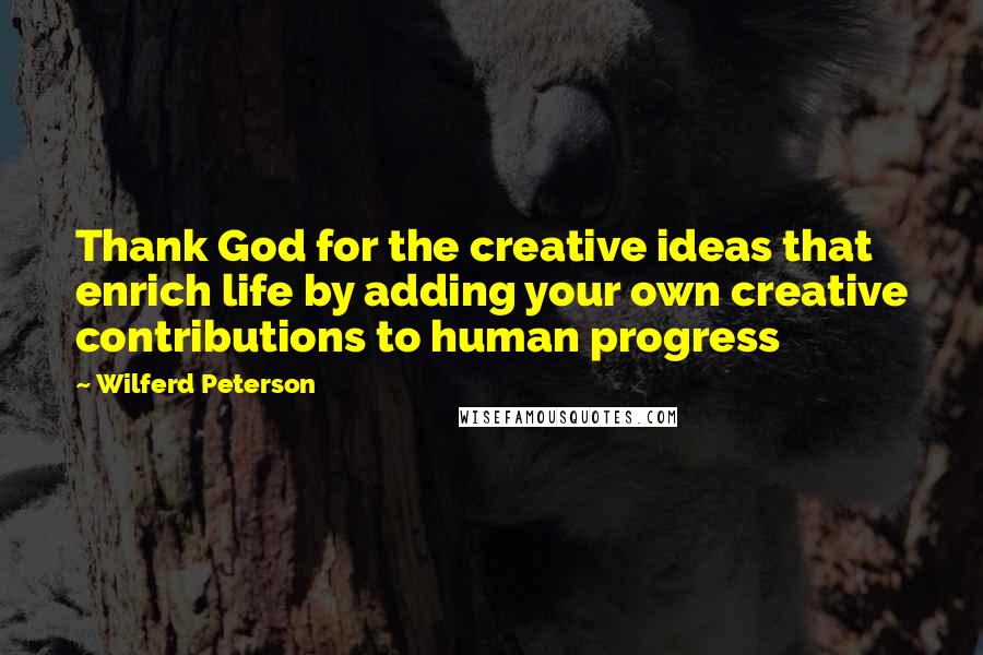 Wilferd Peterson Quotes: Thank God for the creative ideas that enrich life by adding your own creative contributions to human progress