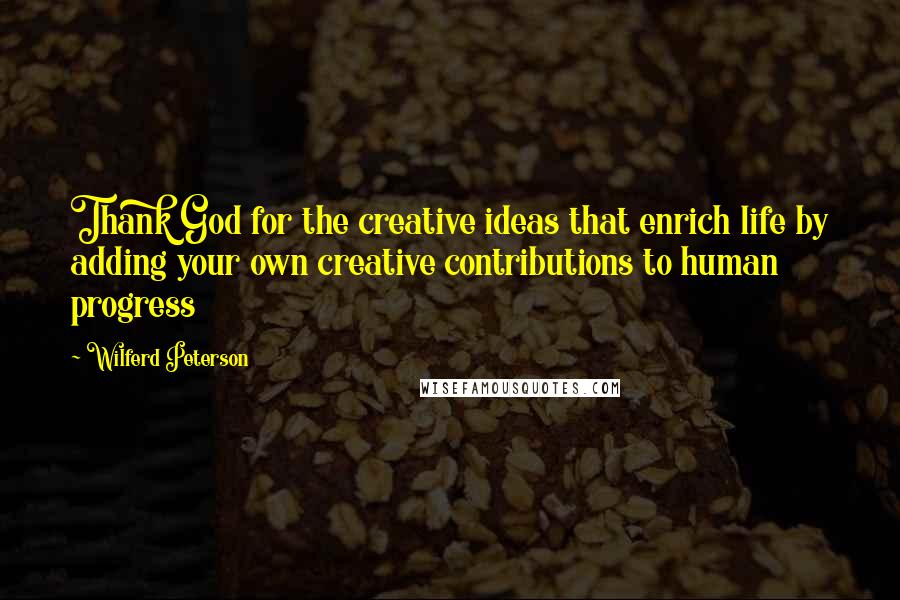 Wilferd Peterson Quotes: Thank God for the creative ideas that enrich life by adding your own creative contributions to human progress