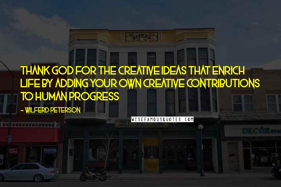 Wilferd Peterson Quotes: Thank God for the creative ideas that enrich life by adding your own creative contributions to human progress