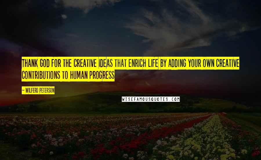 Wilferd Peterson Quotes: Thank God for the creative ideas that enrich life by adding your own creative contributions to human progress