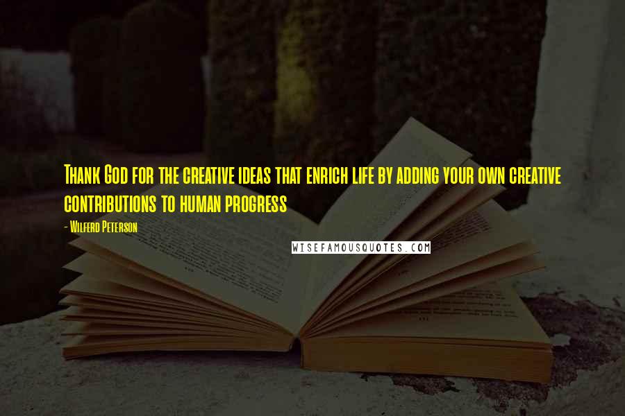 Wilferd Peterson Quotes: Thank God for the creative ideas that enrich life by adding your own creative contributions to human progress