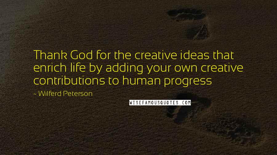 Wilferd Peterson Quotes: Thank God for the creative ideas that enrich life by adding your own creative contributions to human progress