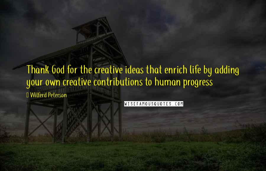 Wilferd Peterson Quotes: Thank God for the creative ideas that enrich life by adding your own creative contributions to human progress
