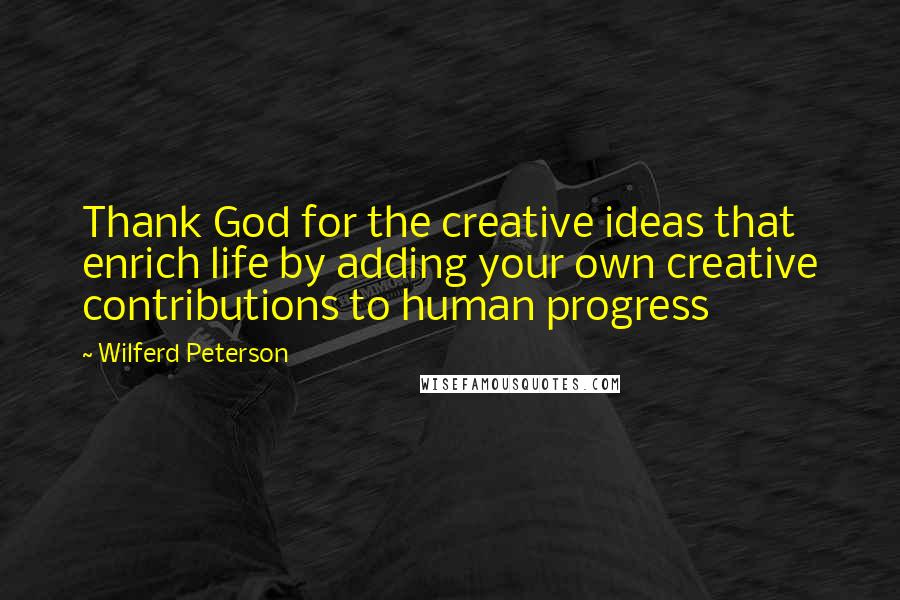 Wilferd Peterson Quotes: Thank God for the creative ideas that enrich life by adding your own creative contributions to human progress