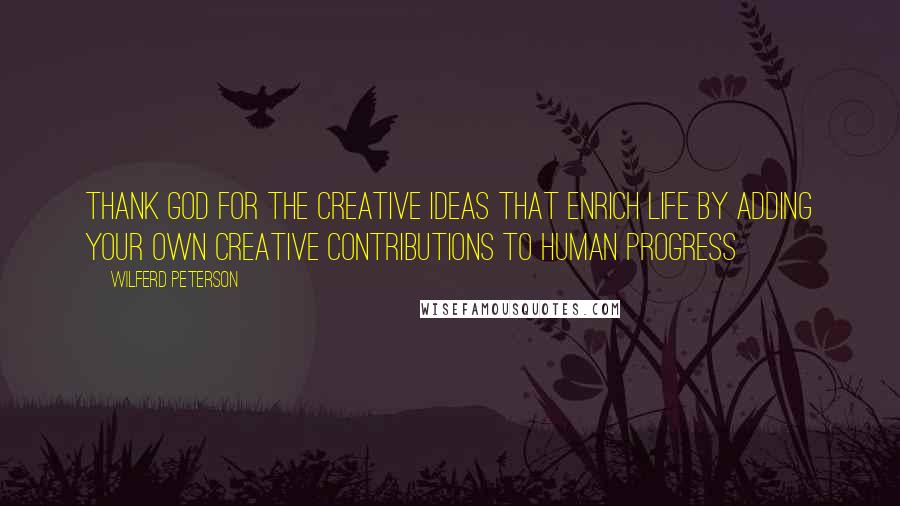 Wilferd Peterson Quotes: Thank God for the creative ideas that enrich life by adding your own creative contributions to human progress