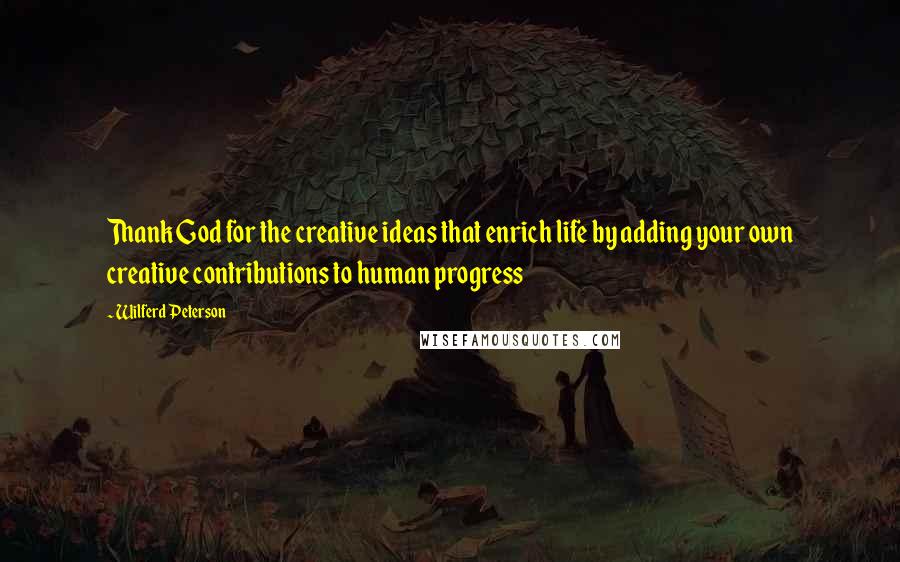 Wilferd Peterson Quotes: Thank God for the creative ideas that enrich life by adding your own creative contributions to human progress