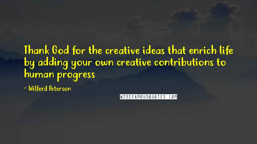 Wilferd Peterson Quotes: Thank God for the creative ideas that enrich life by adding your own creative contributions to human progress