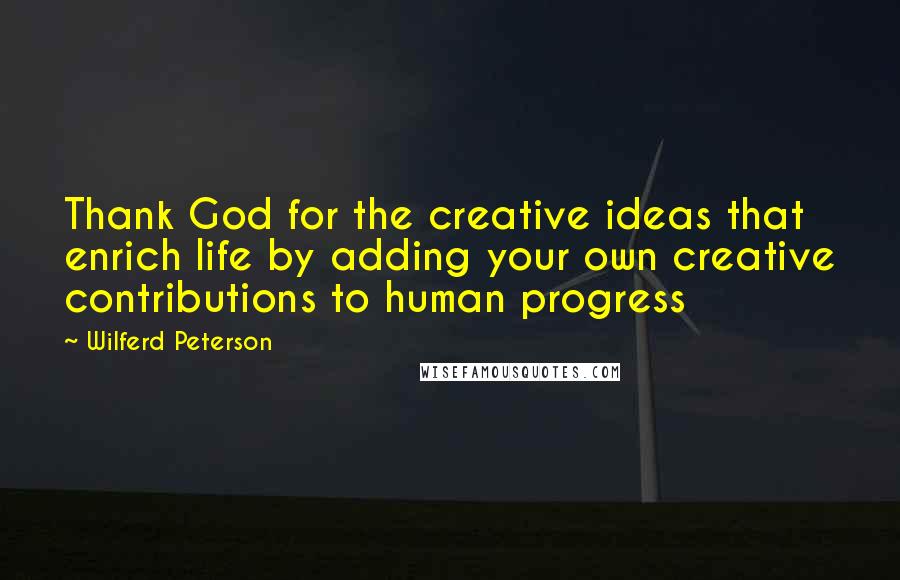 Wilferd Peterson Quotes: Thank God for the creative ideas that enrich life by adding your own creative contributions to human progress