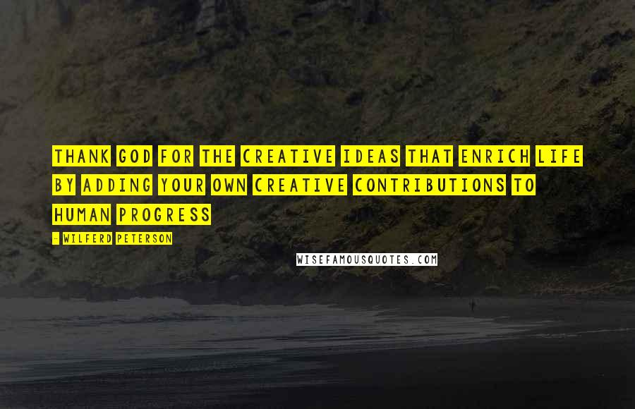 Wilferd Peterson Quotes: Thank God for the creative ideas that enrich life by adding your own creative contributions to human progress