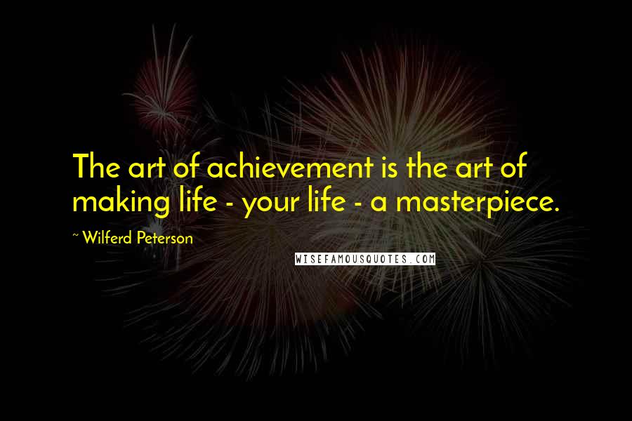 Wilferd Peterson Quotes: The art of achievement is the art of making life - your life - a masterpiece.