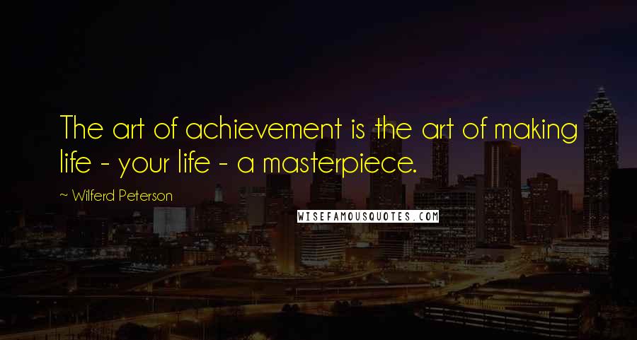 Wilferd Peterson Quotes: The art of achievement is the art of making life - your life - a masterpiece.