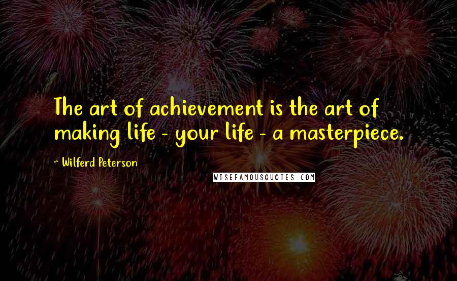 Wilferd Peterson Quotes: The art of achievement is the art of making life - your life - a masterpiece.