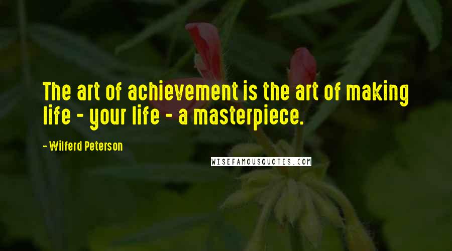 Wilferd Peterson Quotes: The art of achievement is the art of making life - your life - a masterpiece.