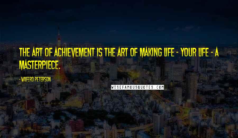 Wilferd Peterson Quotes: The art of achievement is the art of making life - your life - a masterpiece.