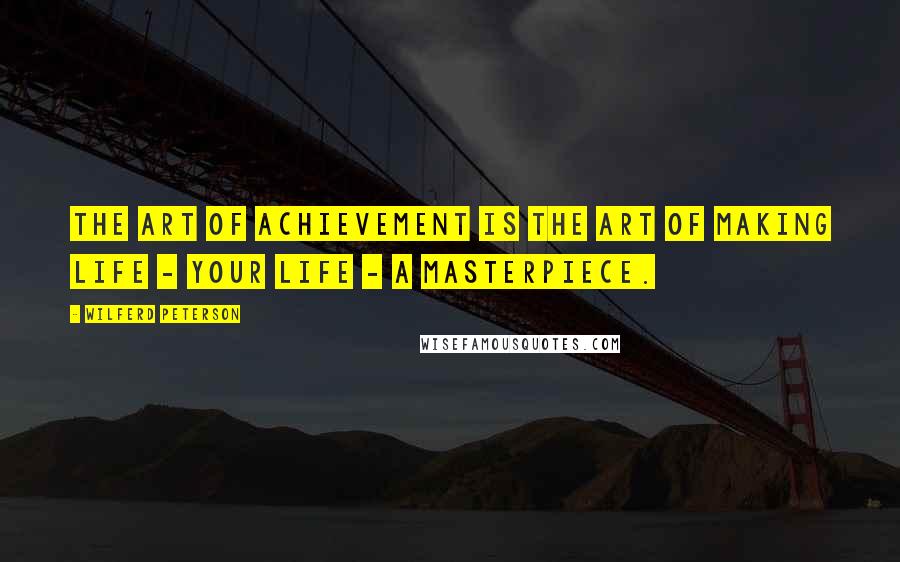 Wilferd Peterson Quotes: The art of achievement is the art of making life - your life - a masterpiece.