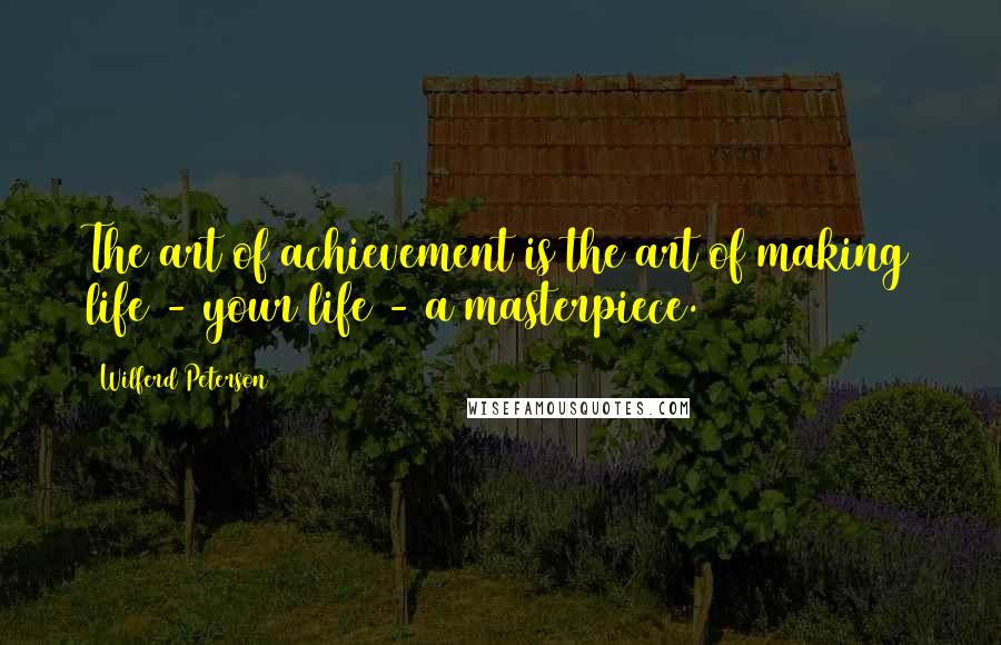 Wilferd Peterson Quotes: The art of achievement is the art of making life - your life - a masterpiece.